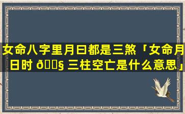 女命八字里月曰都是三煞「女命月日时 🐧 三柱空亡是什么意思」
